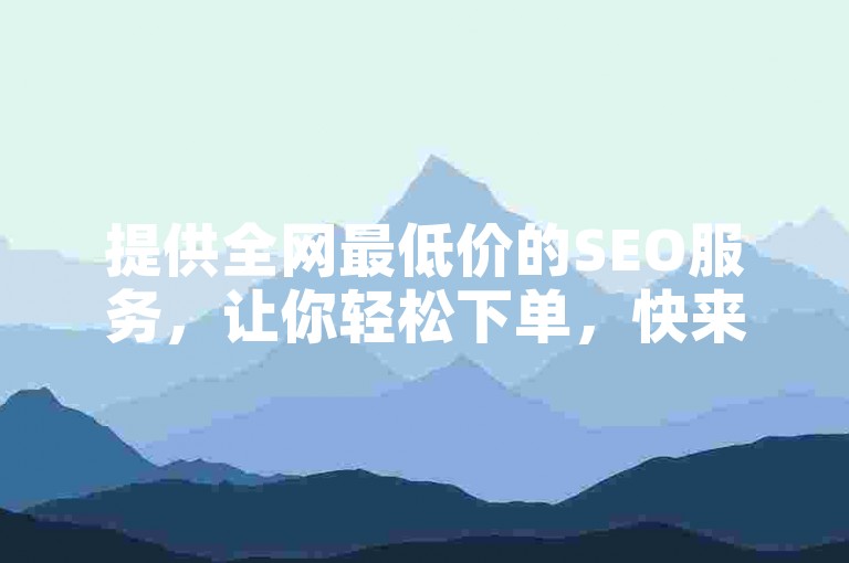 提供全网最低价的SEO服务，让你轻松下单，快来了解一下吧？