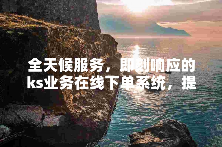 全天候服务，即刻响应的ks业务在线下单系统，提供不间断的订单处理。