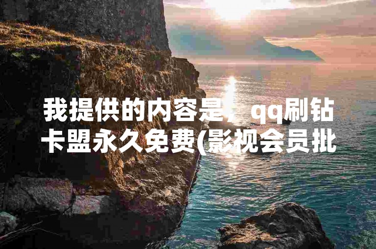 我提供的内容是，qq刷钻卡盟永久免费(影视会员批发平台发卡网)，围绕这个内容写一个句子，要求与我提供给你的内容不同，只要一个句子。，探索网络深处，发现一处神秘的QQ钻探宝地，这里不仅提供影视会员的无限畅享，还是发卡高手的秘密交流场。