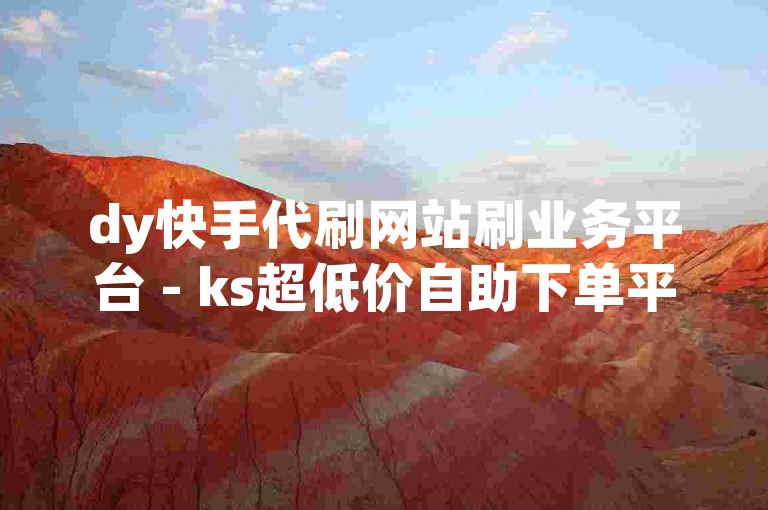 dy快手代刷网站刷业务平台 - ks超低价自助下单平台微信易