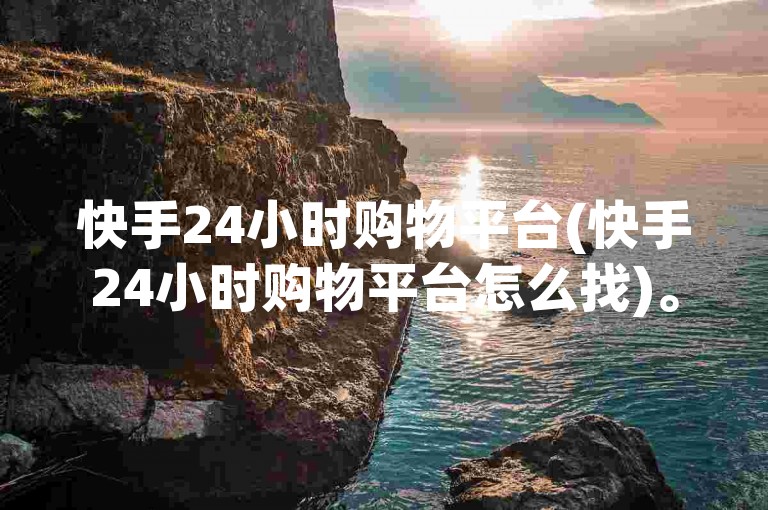 快手24小时购物平台(快手24小时购物平台怎么找)。