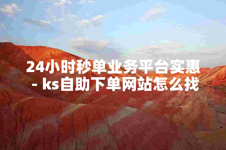 24小时秒单业务平台实惠 - ks自助下单网站怎么找
