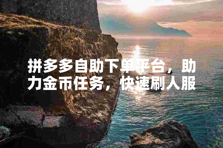拼多多自助下单平台，助力金币任务，快速刷人服务。