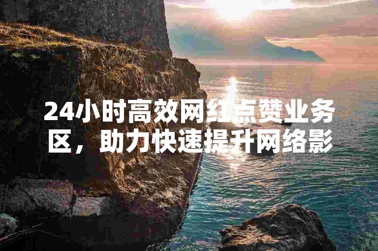 24小时高效网红点赞业务区，助力快速提升网络影响力（探索24小时内实现网红点赞业务突破的新途径）。