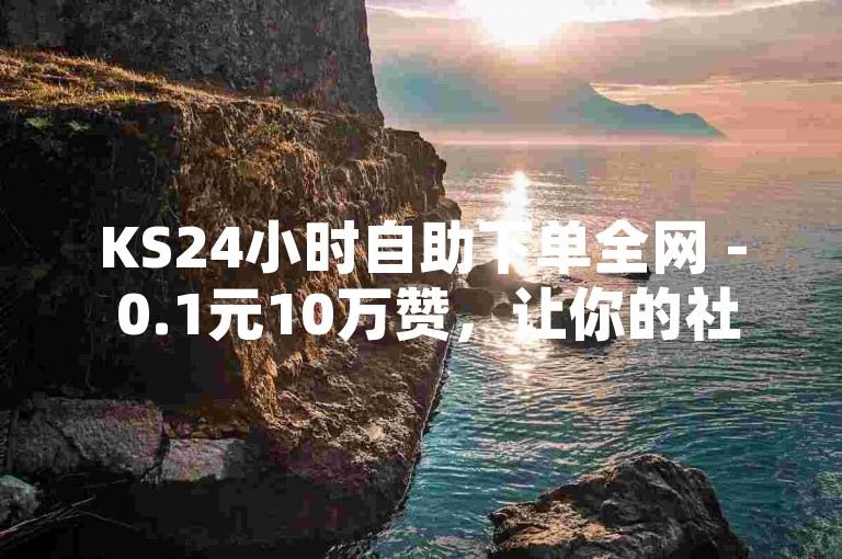 KS24小时自助下单全网 - 0.1元10万赞，让你的社交媒体影响力瞬间飙升！