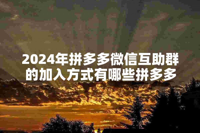 2024年拼多多微信互助群的加入方式有哪些拼多多砍价攻略