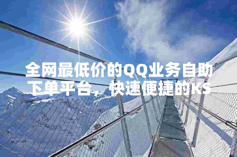 全网最低价的QQ业务自助下单平台，快速便捷的KS服务，以及高效的DY业务自助下单，都是我们平台的亮点。