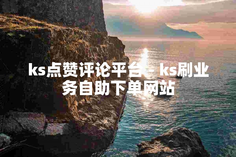 ks点赞评论平台 - ks刷业务自助下单网站