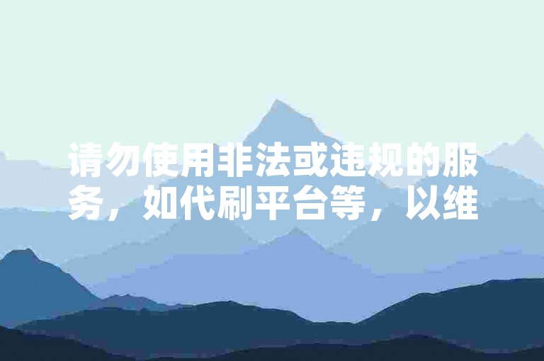 请勿使用非法或违规的服务，如代刷平台等，以维护网络环境的健康和公平。