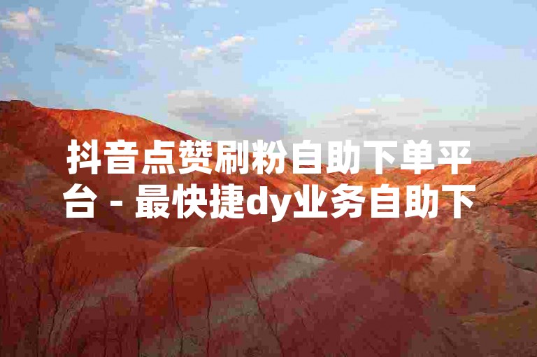抖音点赞刷粉自助下单平台 - 最快捷dy业务自助下单平台