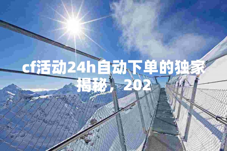 cf活动24h自动下单的独家揭秘，2025必学，掌握CF活动24小时内自动下单技巧！