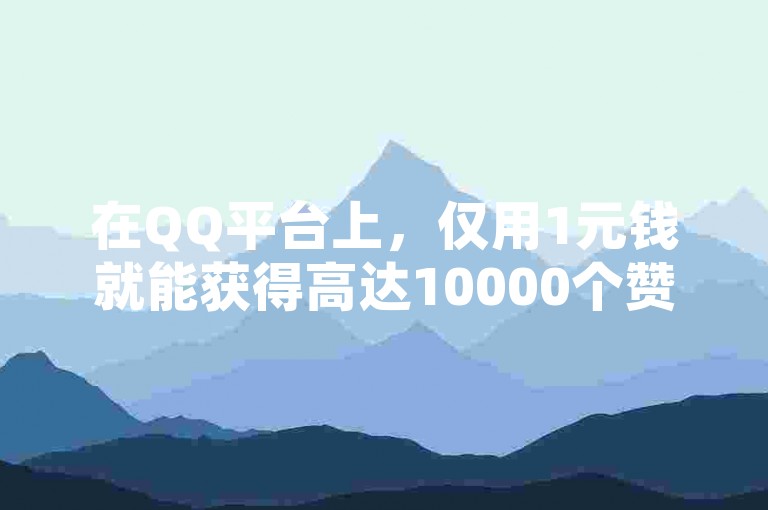 在QQ平台上，仅用1元钱就能获得高达10000个赞，这究竟是怎样实现的呢？