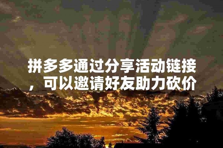 拼多多通过分享活动链接，可以邀请好友助力砍价，从而增加提现成功的机会。