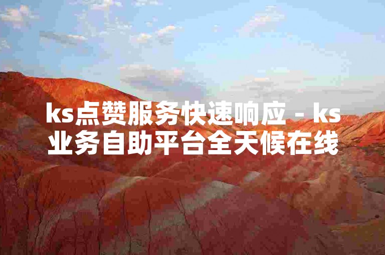ks点赞服务快速响应 - ks业务自助平台全天候在线