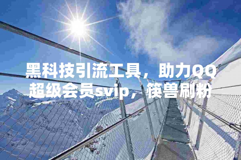 黑科技引流工具，助力QQ超级会员svip，筷兽刷粉无忧，自助下单更便捷。