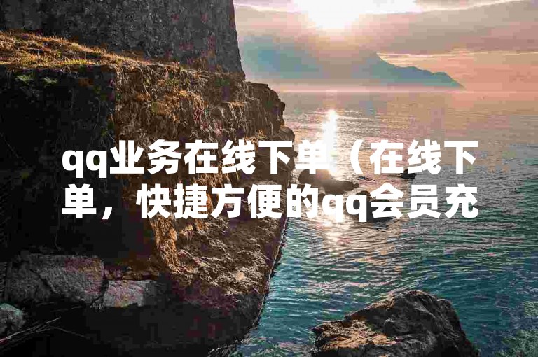 qq业务在线下单（在线下单，快捷方便的qq会员充值）