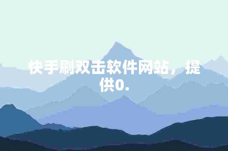 快手刷双击软件网站，提供0.5元涨赞服务。