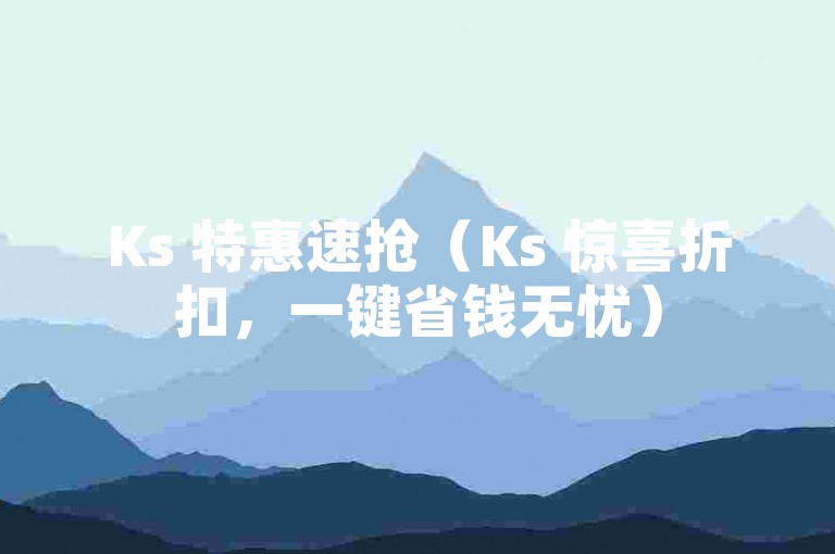 Ks 特惠速抢（Ks 惊喜折扣，一键省钱无忧）