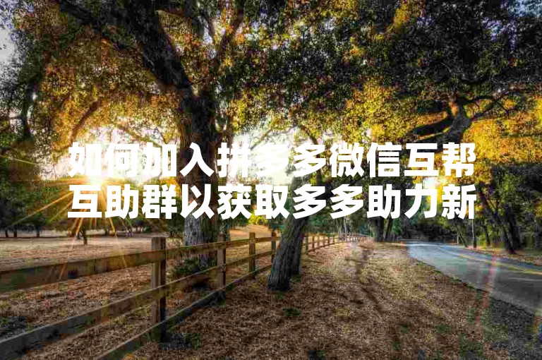 如何加入拼多多微信互帮互助群以获取多多助力新人号的群聊资格？