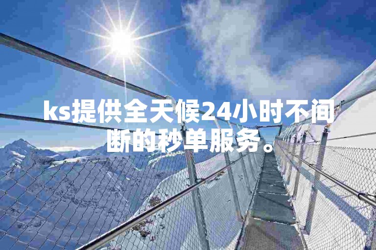 ks提供全天候24小时不间断的秒单服务。