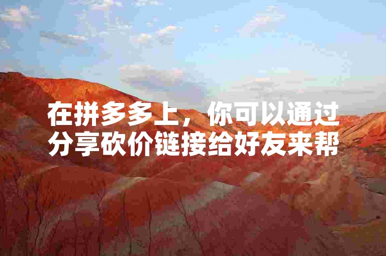 在拼多多上，你可以通过分享砍价链接给好友来帮他们助力。
