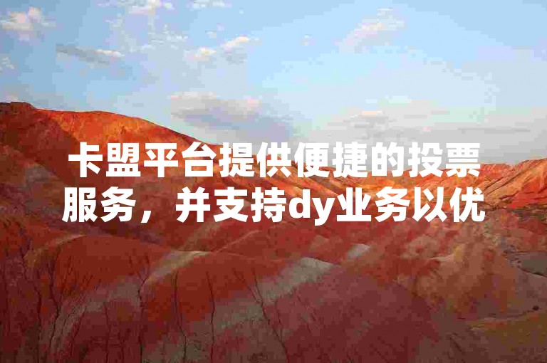 卡盟平台提供便捷的投票服务，并支持dy业务以优惠价格自助下单。