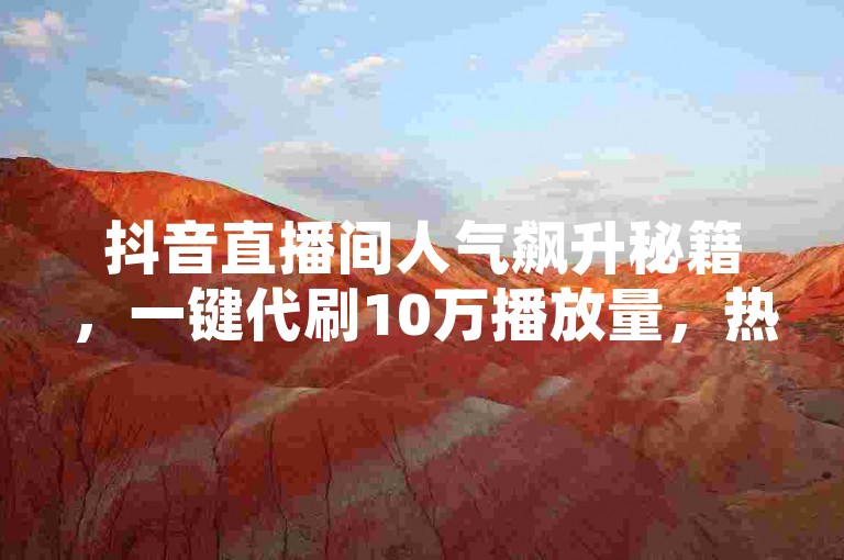 抖音直播间人气飙升秘籍，一键代刷10万播放量，热门推荐轻松上！