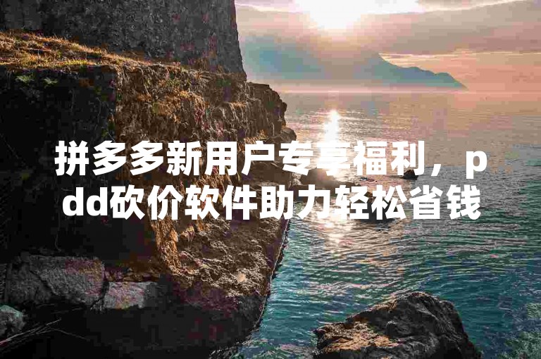 拼多多新用户专享福利，pdd砍价软件助力轻松省钱。