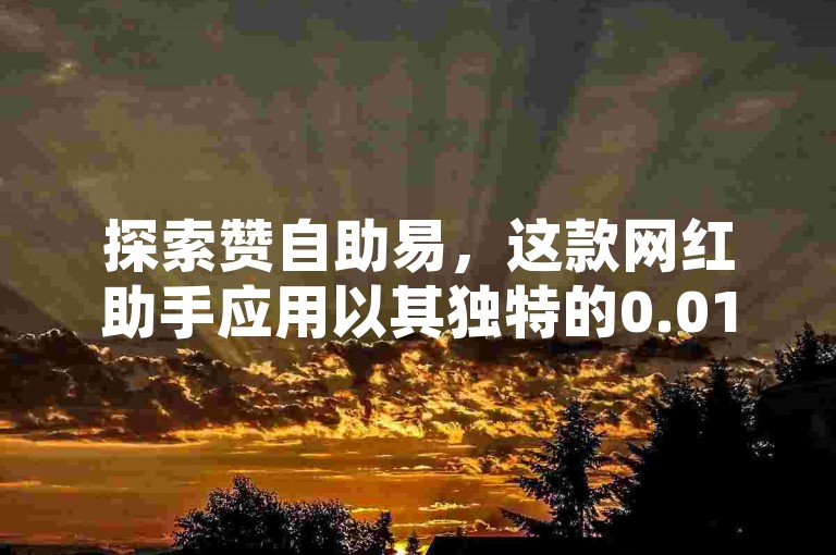 探索赞自助易，这款网红助手应用以其独特的0.01元快手买热度服务和小白龙马山有限责任公司的信誉保证，在快手上热门购买渠道网站中引起了巨大轰动！