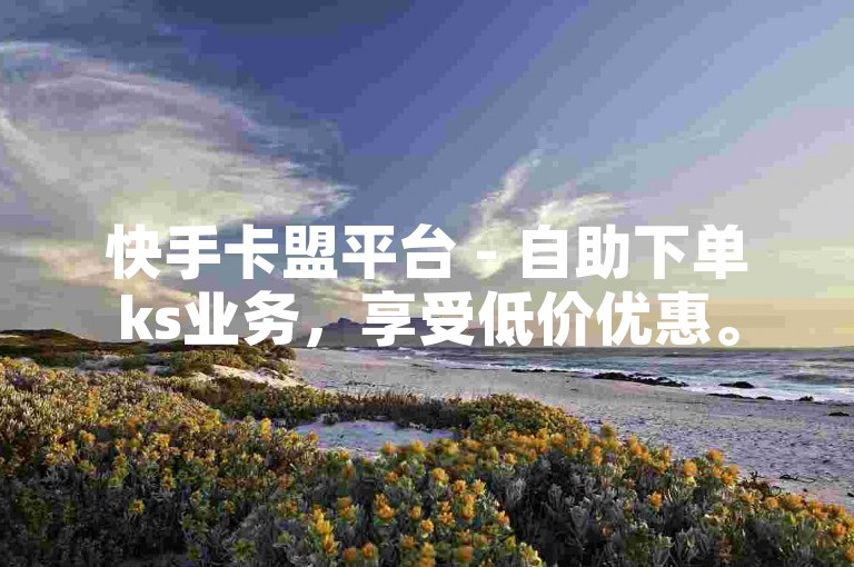 快手卡盟平台 - 自助下单ks业务，享受低价优惠。
