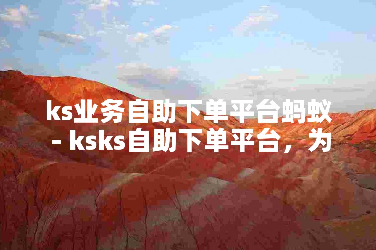 ks业务自助下单平台蚂蚁 - ksks自助下单平台，为您提供便捷的在线服务。