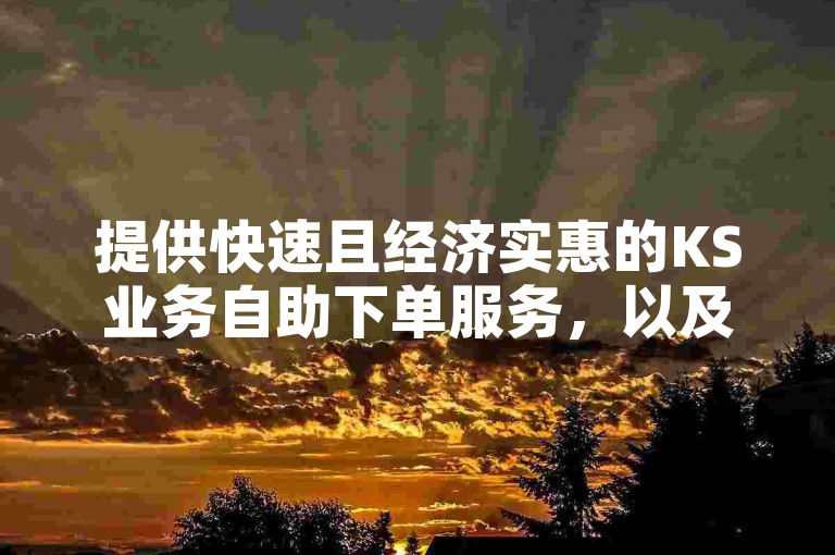 提供快速且经济实惠的KS业务自助下单服务，以及QQ说说真人点赞的在线自助平台。