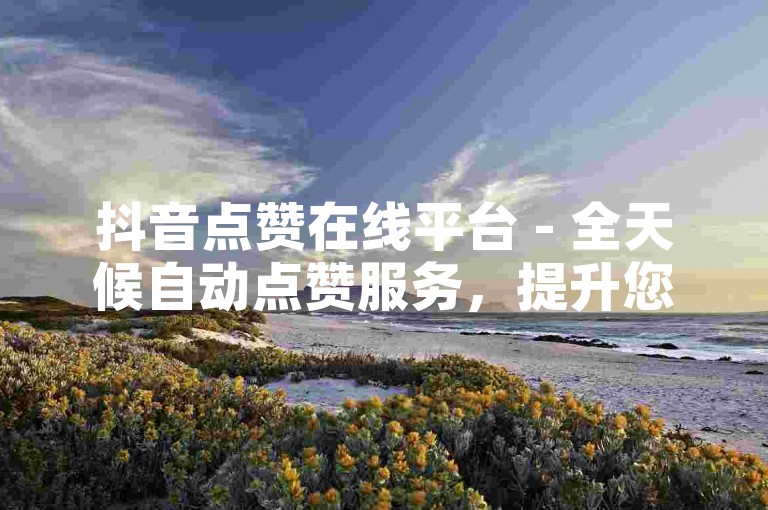 抖音点赞在线平台 - 全天候自动点赞服务，提升您的视频热度。