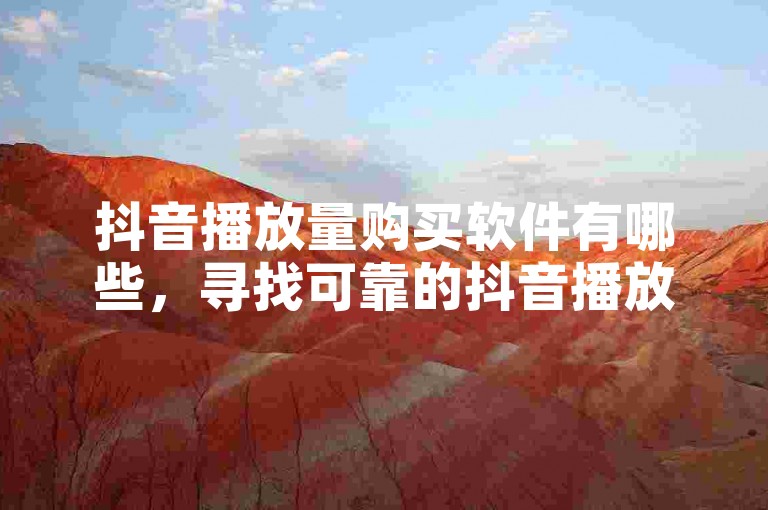 抖音播放量购买软件有哪些，寻找可靠的抖音播放量购买工具？