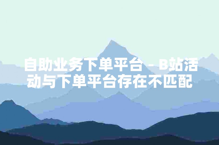 自助业务下单平台 - B站活动与下单平台存在不匹配的情况。