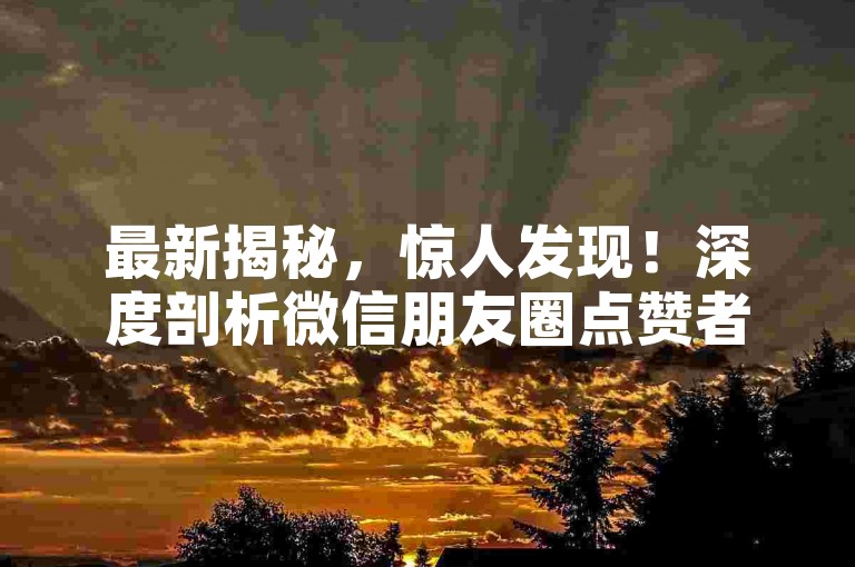 最新揭秘，惊人发现！深度剖析微信朋友圈点赞者背后的秘密，惊天内幕曝光！