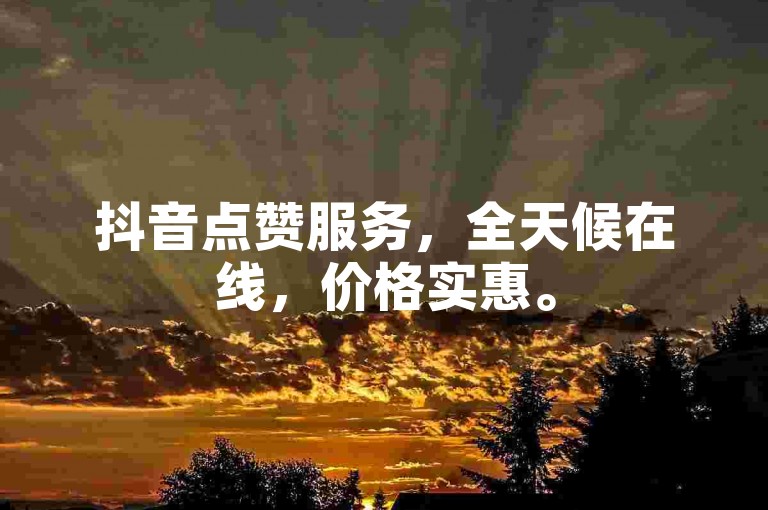 抖音点赞服务，全天候在线，价格实惠。