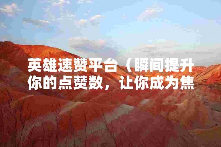 英雄速赞平台（瞬间提升你的点赞数，让你成为焦点）