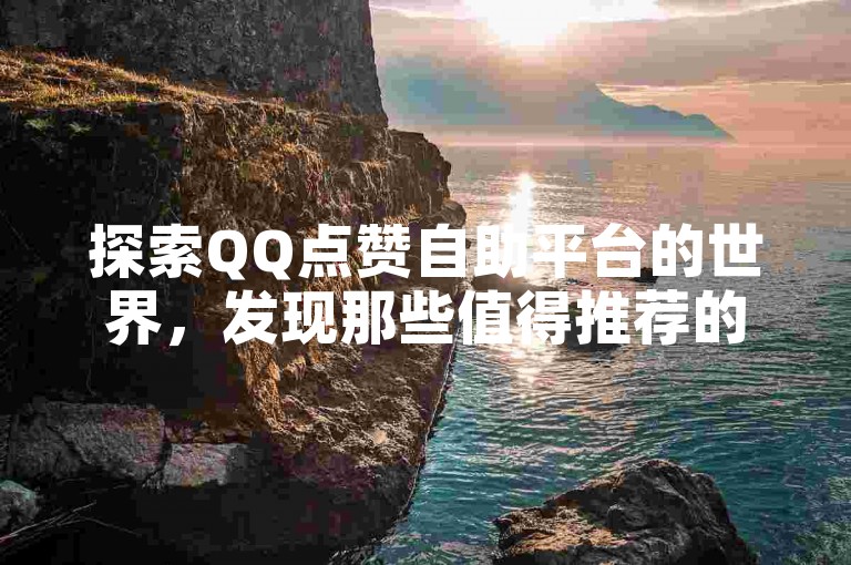 探索QQ点赞自助平台的世界，发现那些值得推荐的优质选择。