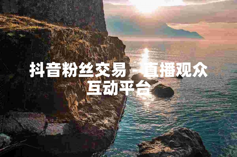 抖音粉丝交易 - 直播观众互动平台