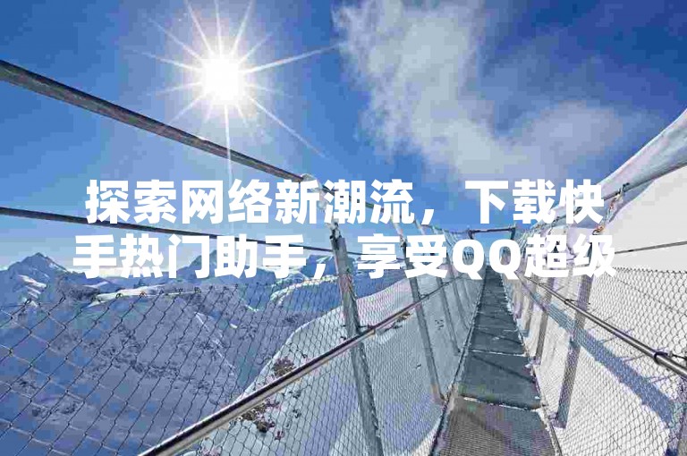探索网络新潮流，下载快手热门助手，享受QQ超级会员优惠开通服务，一键清除快手点赞记录，体验抖币充值的便捷通道。