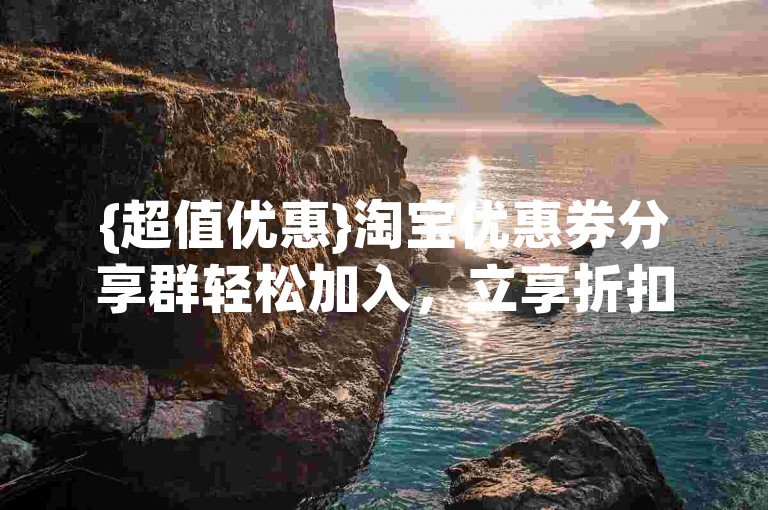 {超值优惠}淘宝优惠券分享群轻松加入，立享折扣！