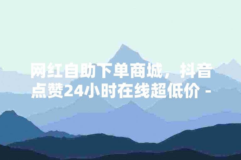网红自助下单商城，抖音点赞24小时在线超低价 - 快手粉丝平台 永不掉粉 - dy自助下单软件。