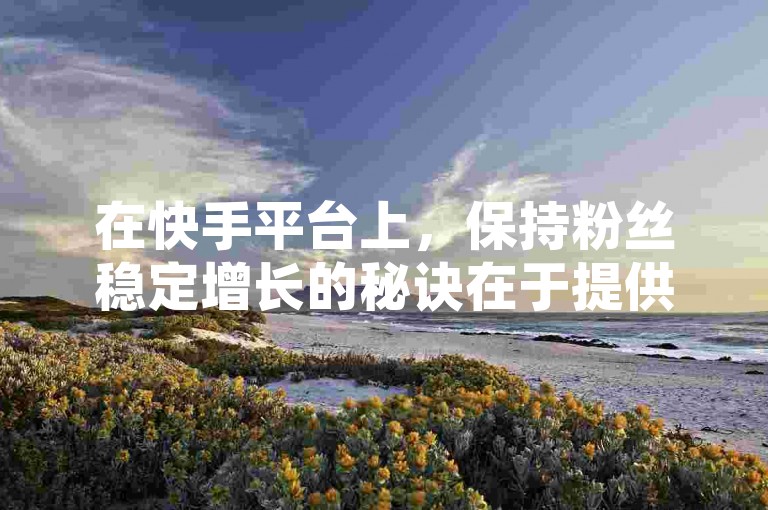 在快手平台上，保持粉丝稳定增长的秘诀在于提供持续且有价值的内容，吸引并留住真实的观众。