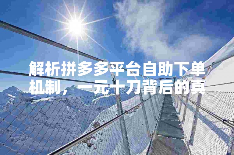 解析拼多多平台自助下单机制，一元十刀背后的真相。