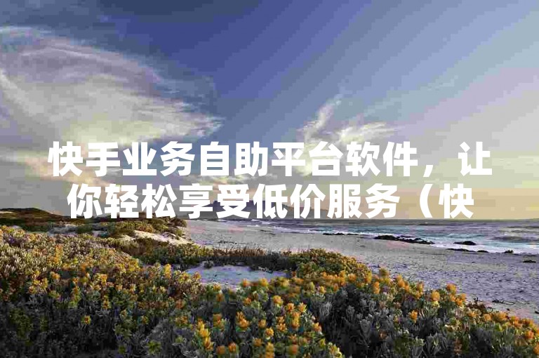 快手业务自助平台软件，让你轻松享受低价服务（快手业务自助平台软件 - 方便快捷的快手业务解决方案）。