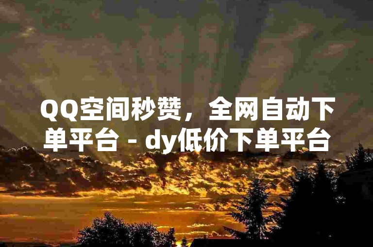 QQ空间秒赞，全网自动下单平台 - dy低价下单平台 - 抖音充值官方。