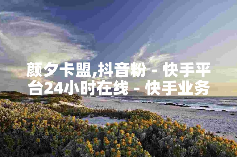 颜夕卡盟,抖音粉 - 快手平台24小时在线 - 快手业务平台全网最低价探索无界。