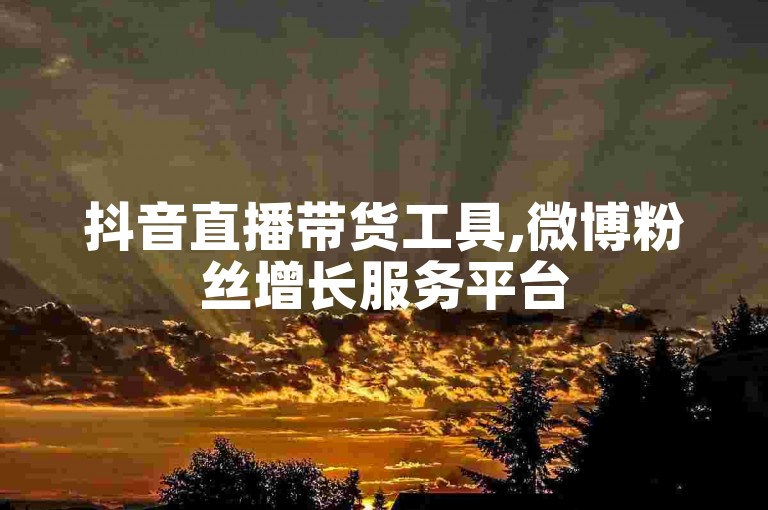 抖音直播带货工具,微博粉丝增长服务平台