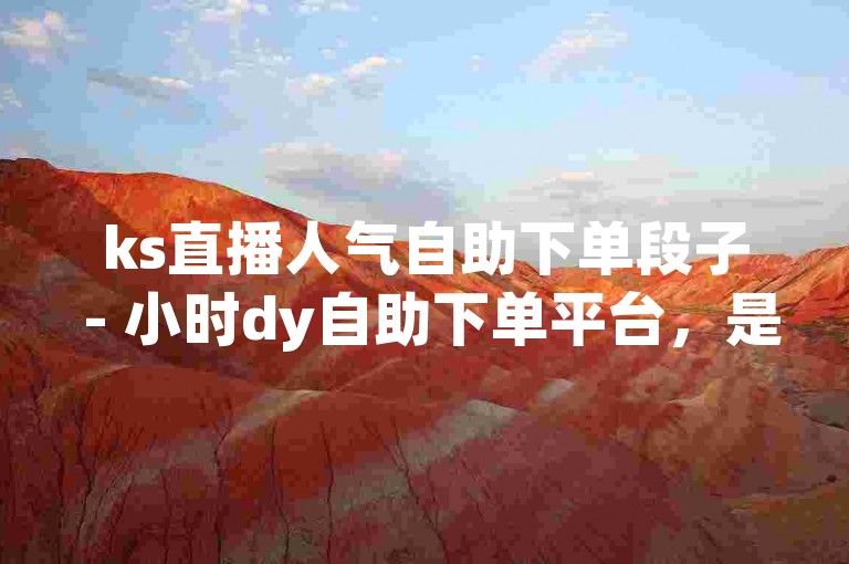 ks直播人气自助下单段子 - 小时dy自助下单平台，是一个便捷的在线服务系统。